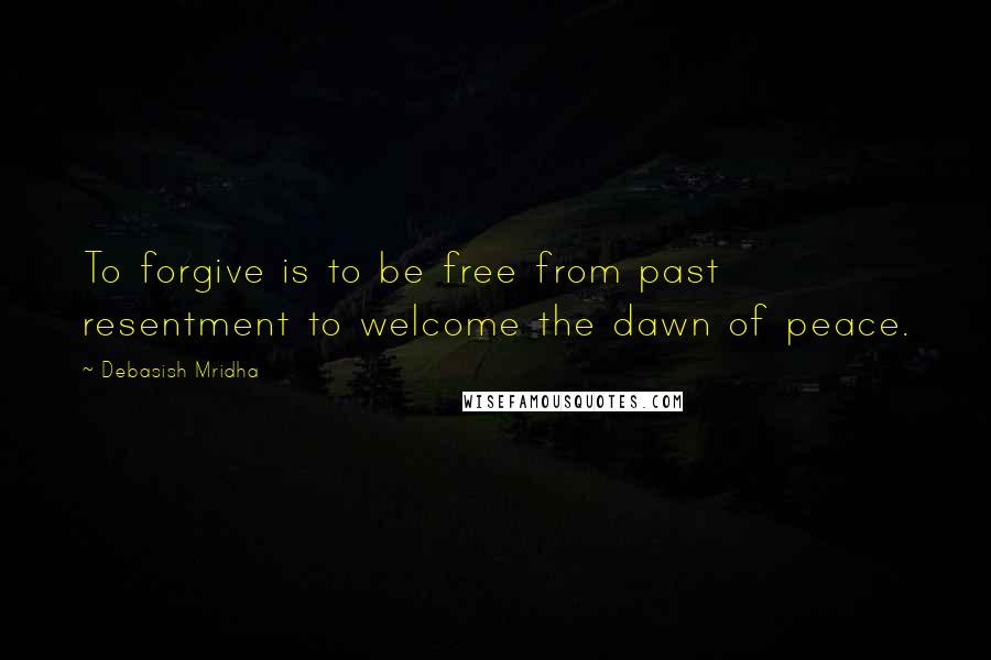 Debasish Mridha Quotes: To forgive is to be free from past resentment to welcome the dawn of peace.