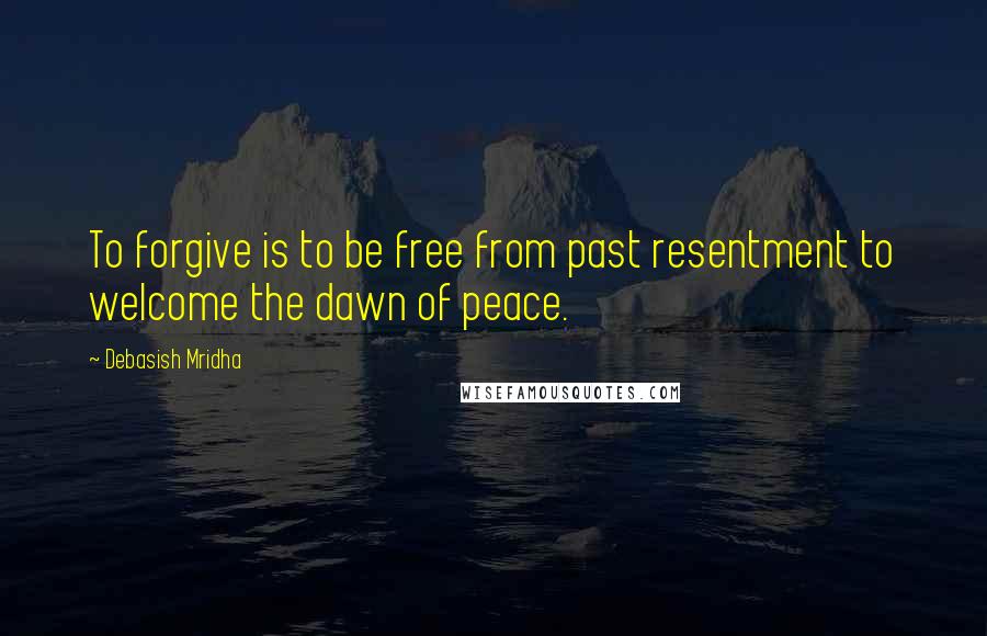 Debasish Mridha Quotes: To forgive is to be free from past resentment to welcome the dawn of peace.