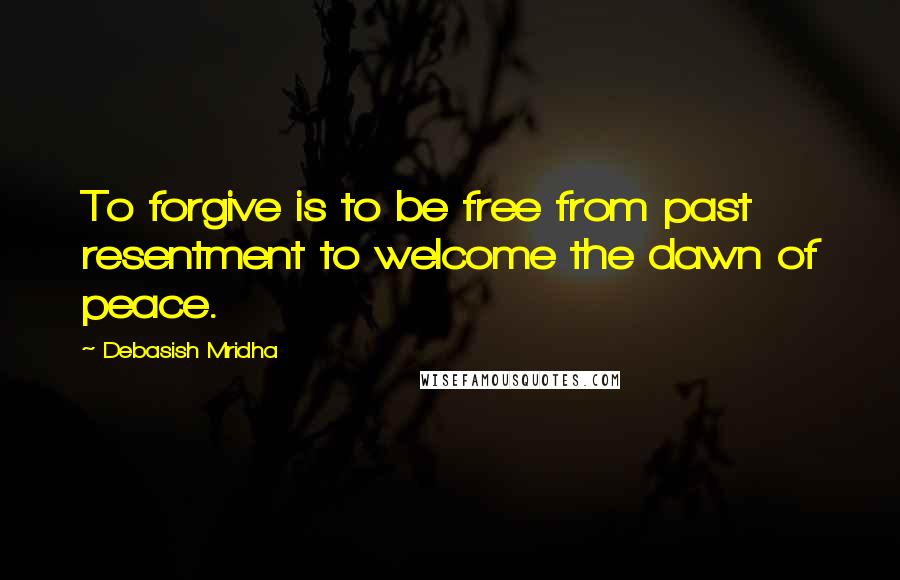 Debasish Mridha Quotes: To forgive is to be free from past resentment to welcome the dawn of peace.