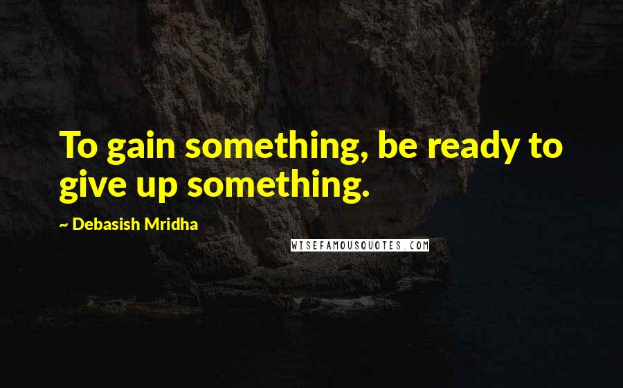 Debasish Mridha Quotes: To gain something, be ready to give up something.