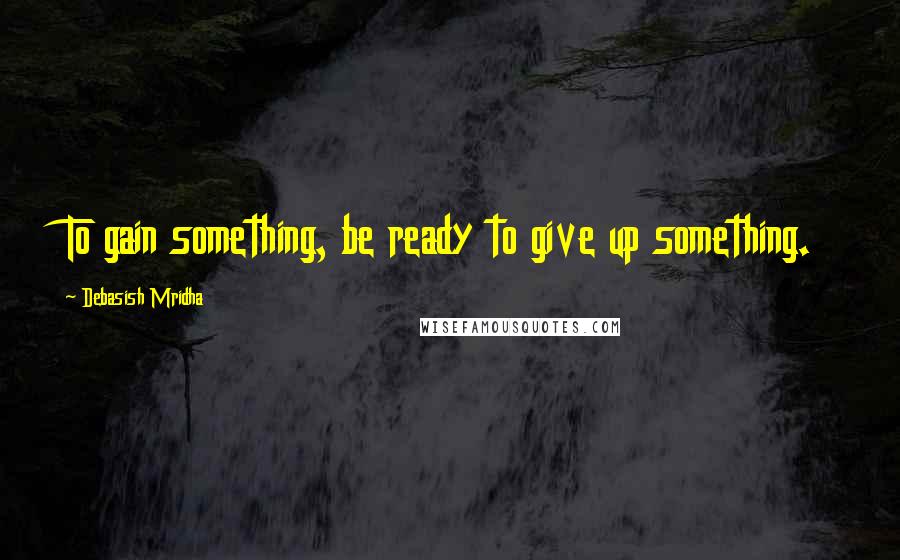Debasish Mridha Quotes: To gain something, be ready to give up something.