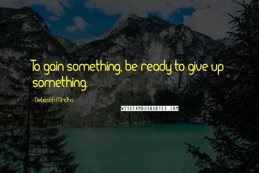 Debasish Mridha Quotes: To gain something, be ready to give up something.
