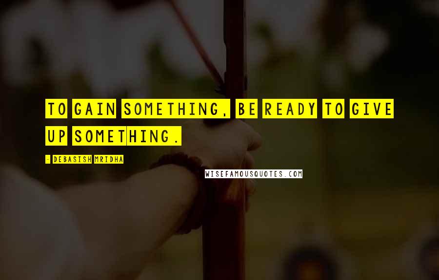 Debasish Mridha Quotes: To gain something, be ready to give up something.