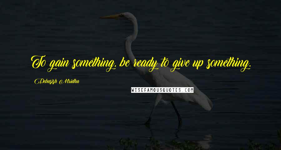 Debasish Mridha Quotes: To gain something, be ready to give up something.