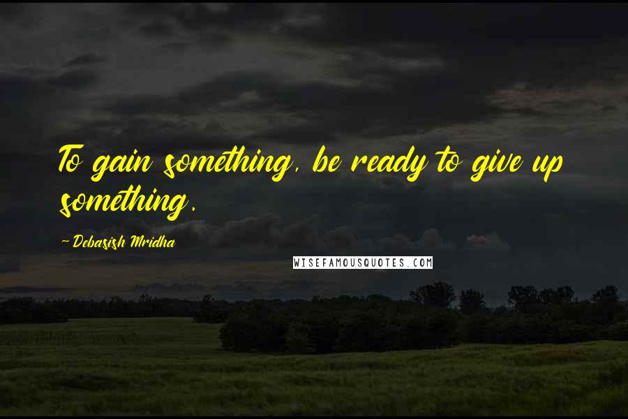 Debasish Mridha Quotes: To gain something, be ready to give up something.