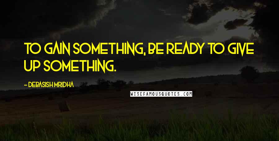 Debasish Mridha Quotes: To gain something, be ready to give up something.