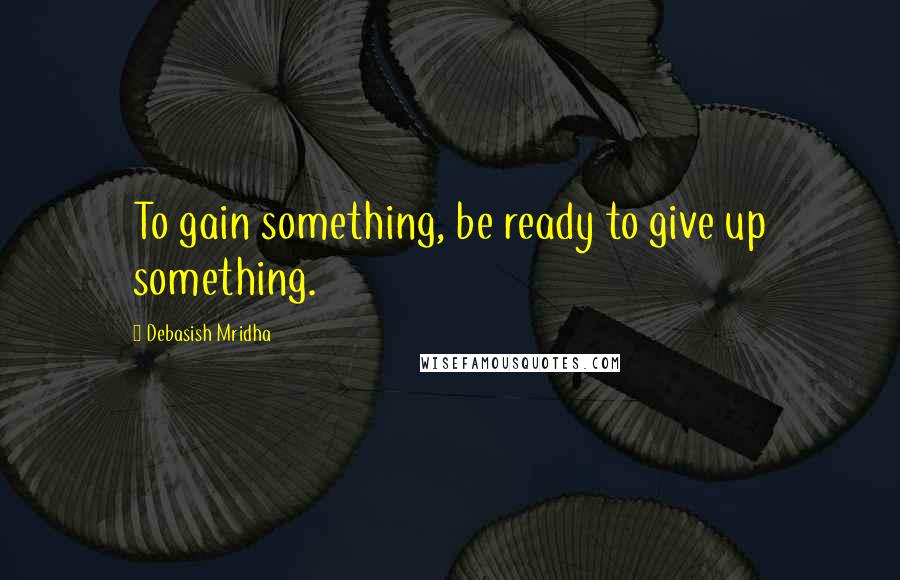 Debasish Mridha Quotes: To gain something, be ready to give up something.