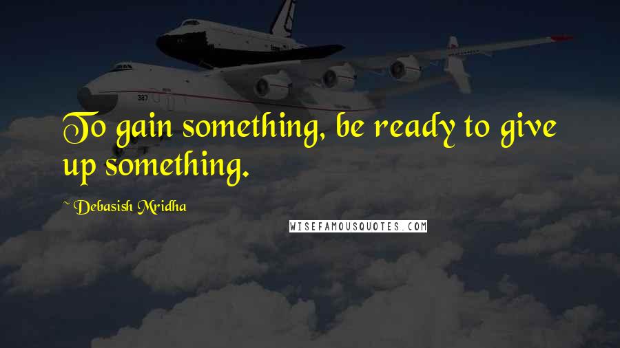 Debasish Mridha Quotes: To gain something, be ready to give up something.