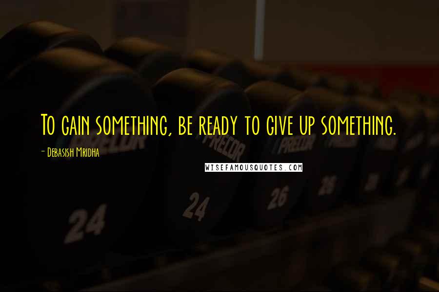 Debasish Mridha Quotes: To gain something, be ready to give up something.