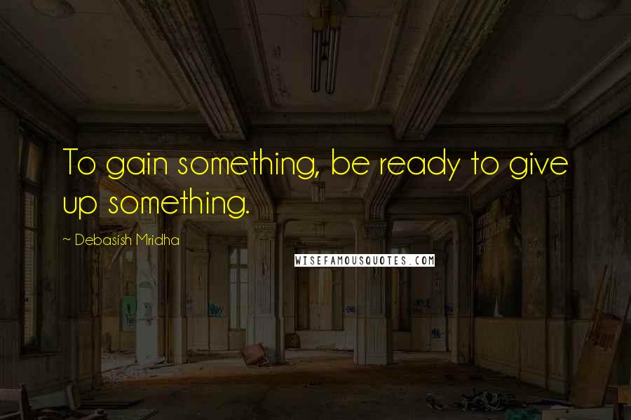 Debasish Mridha Quotes: To gain something, be ready to give up something.