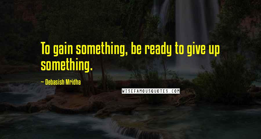 Debasish Mridha Quotes: To gain something, be ready to give up something.