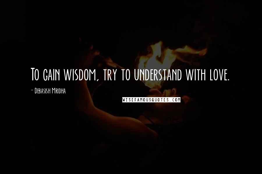 Debasish Mridha Quotes: To gain wisdom, try to understand with love.