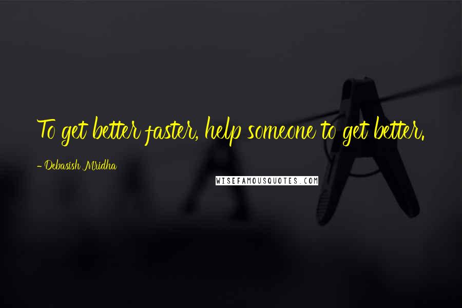 Debasish Mridha Quotes: To get better faster, help someone to get better.