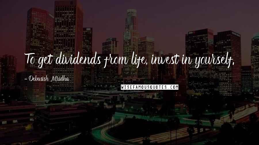 Debasish Mridha Quotes: To get dividends from life, invest in yourself.