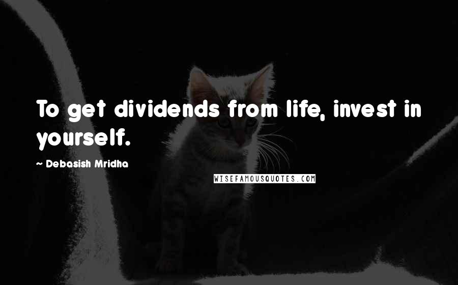 Debasish Mridha Quotes: To get dividends from life, invest in yourself.