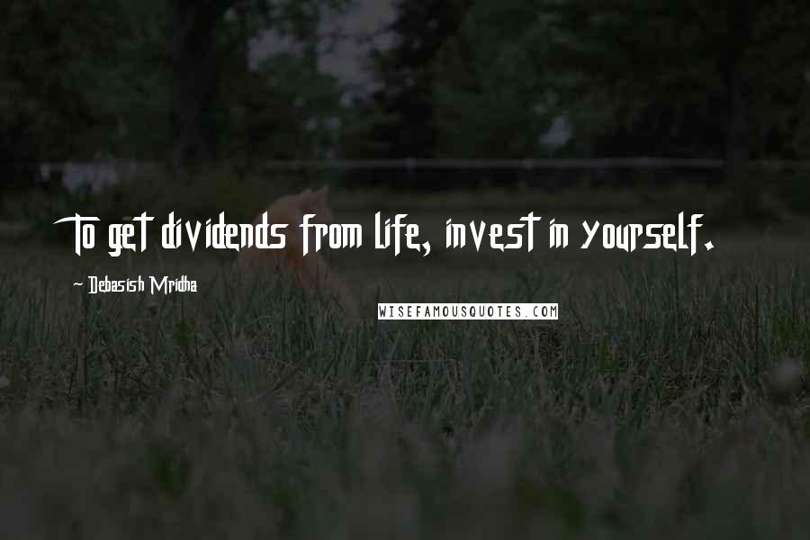 Debasish Mridha Quotes: To get dividends from life, invest in yourself.