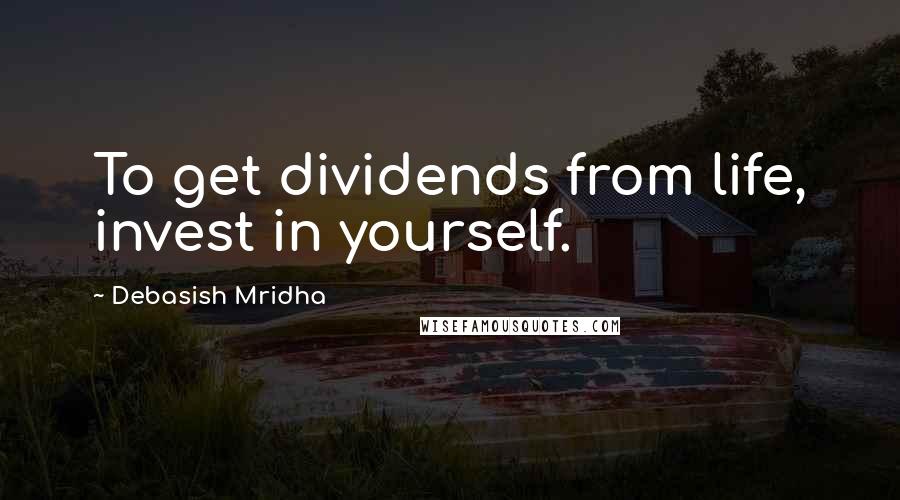 Debasish Mridha Quotes: To get dividends from life, invest in yourself.