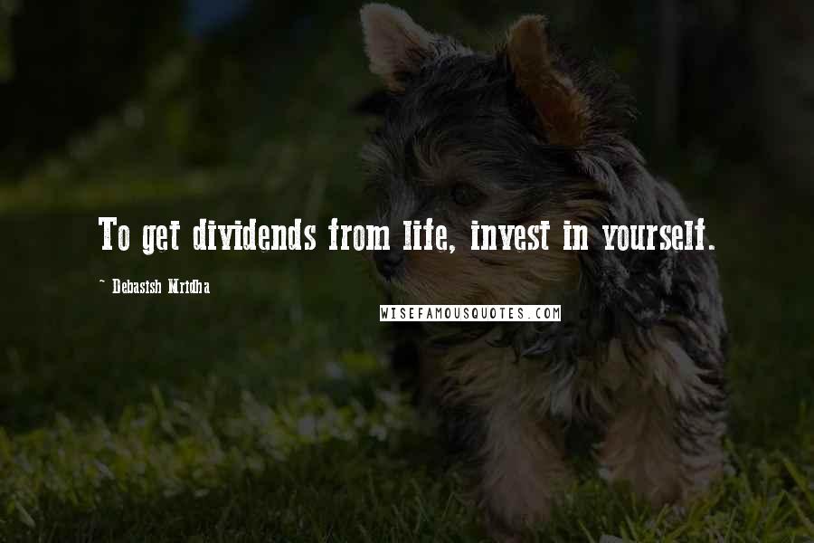 Debasish Mridha Quotes: To get dividends from life, invest in yourself.