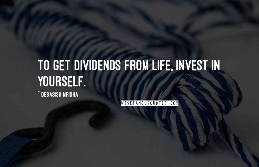 Debasish Mridha Quotes: To get dividends from life, invest in yourself.