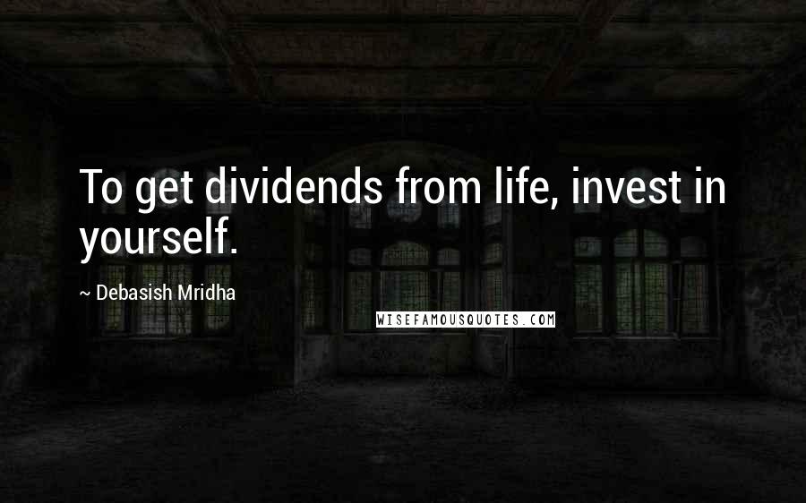 Debasish Mridha Quotes: To get dividends from life, invest in yourself.