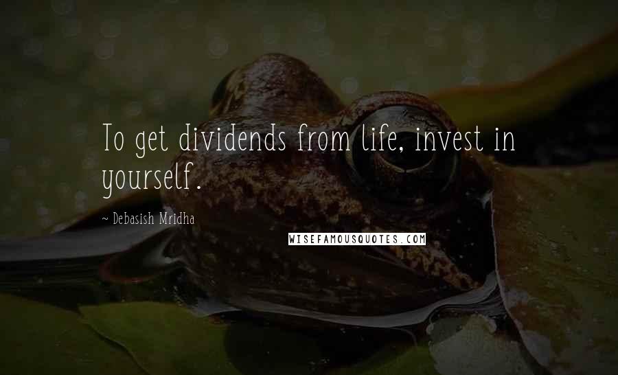 Debasish Mridha Quotes: To get dividends from life, invest in yourself.