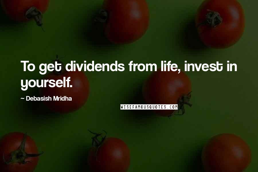 Debasish Mridha Quotes: To get dividends from life, invest in yourself.