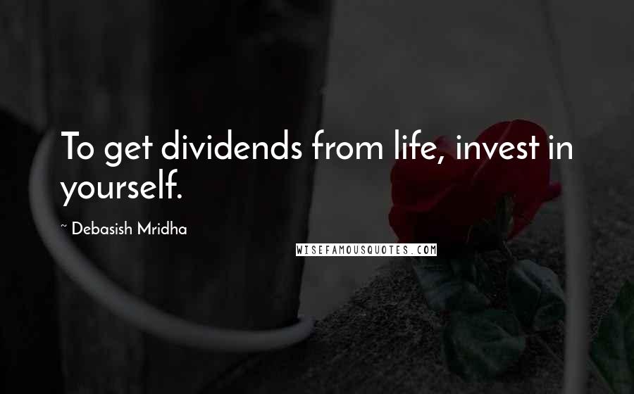 Debasish Mridha Quotes: To get dividends from life, invest in yourself.