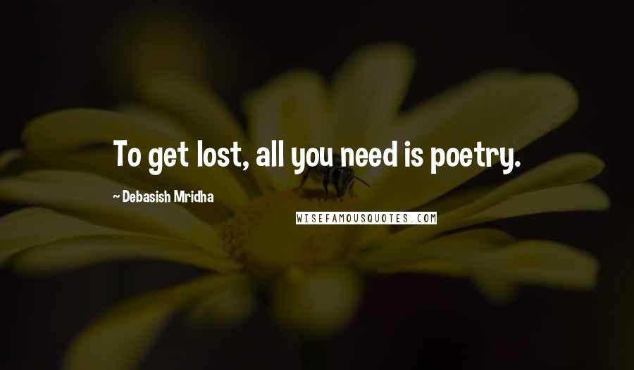 Debasish Mridha Quotes: To get lost, all you need is poetry.