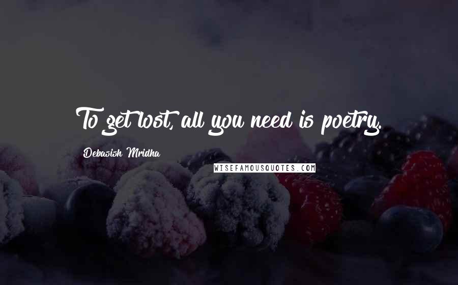 Debasish Mridha Quotes: To get lost, all you need is poetry.