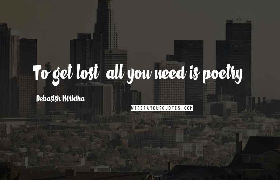 Debasish Mridha Quotes: To get lost, all you need is poetry.