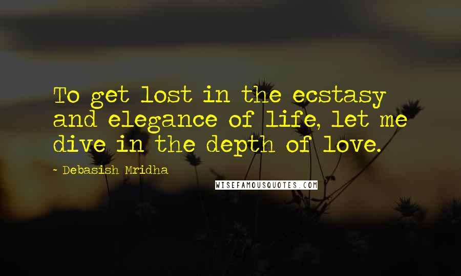Debasish Mridha Quotes: To get lost in the ecstasy and elegance of life, let me dive in the depth of love.