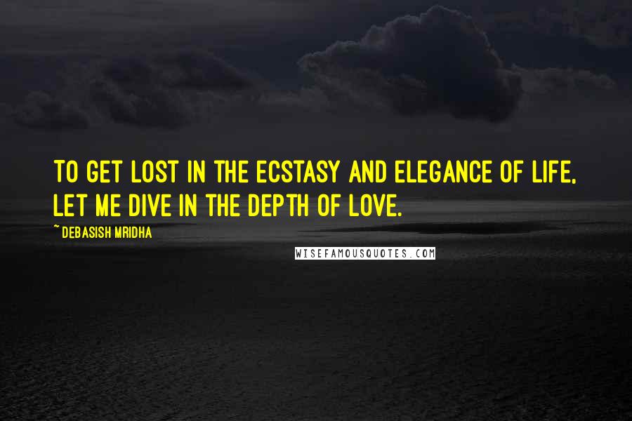 Debasish Mridha Quotes: To get lost in the ecstasy and elegance of life, let me dive in the depth of love.