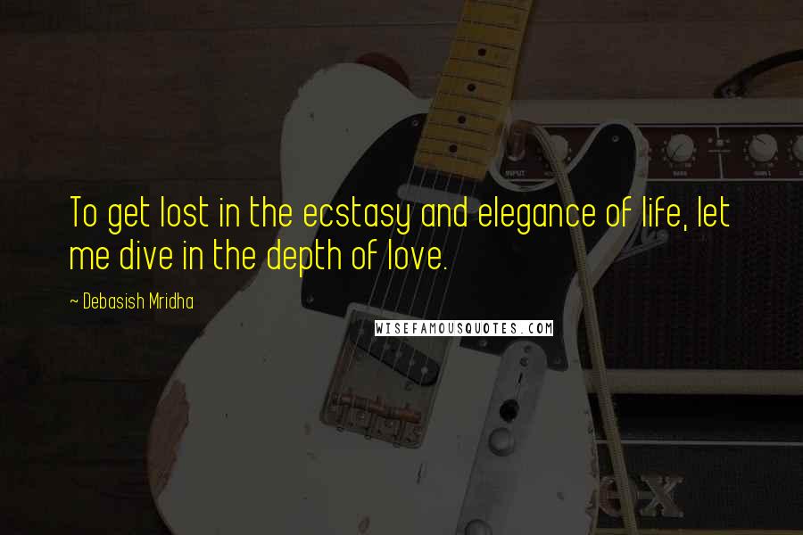 Debasish Mridha Quotes: To get lost in the ecstasy and elegance of life, let me dive in the depth of love.