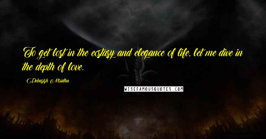 Debasish Mridha Quotes: To get lost in the ecstasy and elegance of life, let me dive in the depth of love.