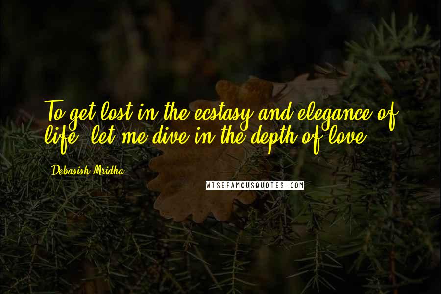 Debasish Mridha Quotes: To get lost in the ecstasy and elegance of life, let me dive in the depth of love.