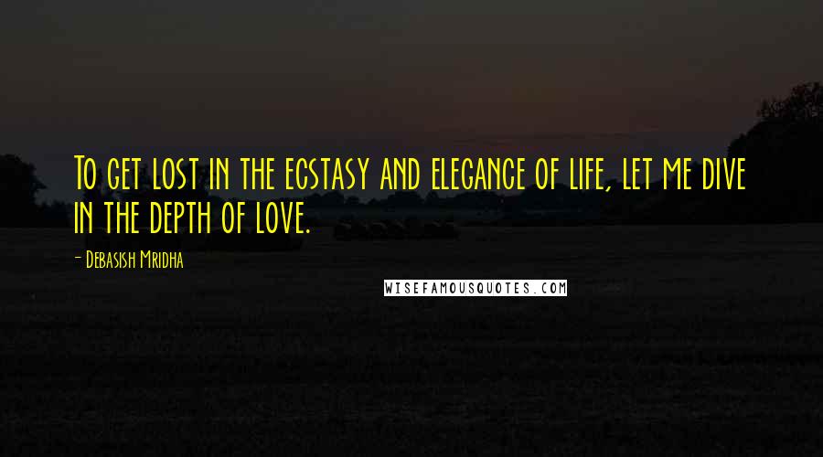 Debasish Mridha Quotes: To get lost in the ecstasy and elegance of life, let me dive in the depth of love.