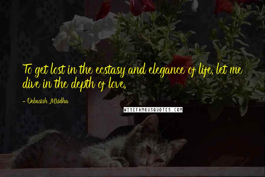 Debasish Mridha Quotes: To get lost in the ecstasy and elegance of life, let me dive in the depth of love.