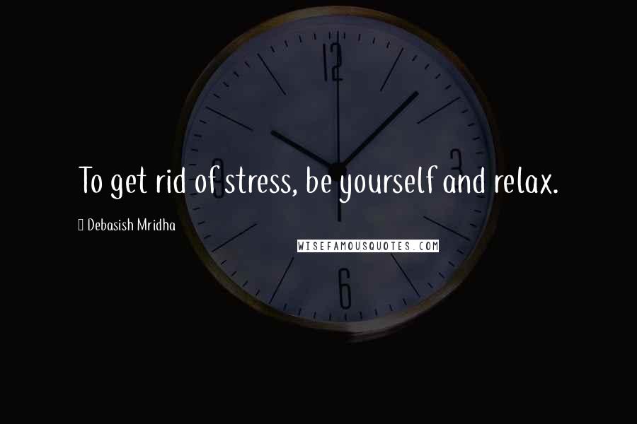 Debasish Mridha Quotes: To get rid of stress, be yourself and relax.