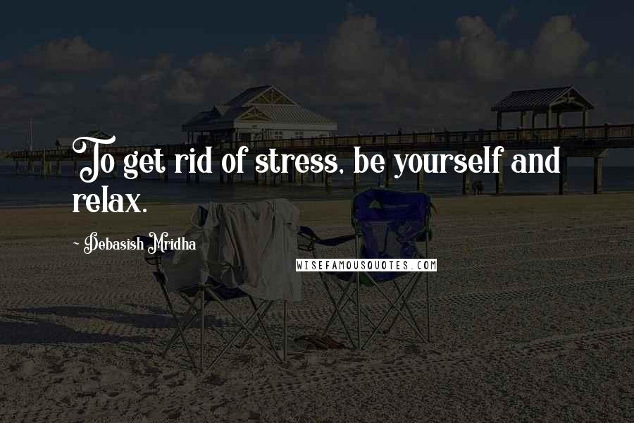 Debasish Mridha Quotes: To get rid of stress, be yourself and relax.