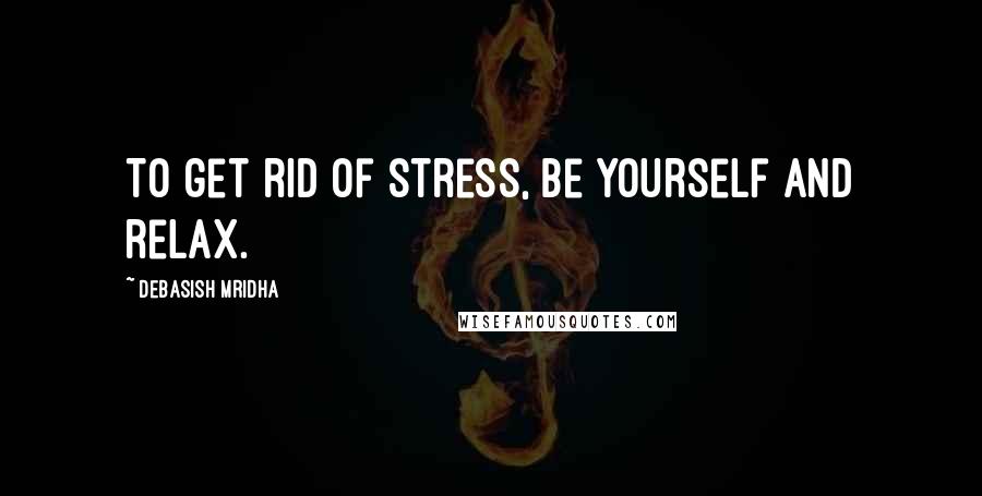 Debasish Mridha Quotes: To get rid of stress, be yourself and relax.