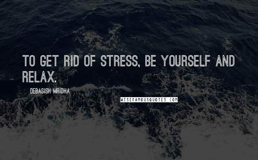 Debasish Mridha Quotes: To get rid of stress, be yourself and relax.