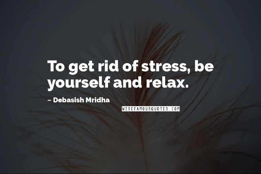 Debasish Mridha Quotes: To get rid of stress, be yourself and relax.