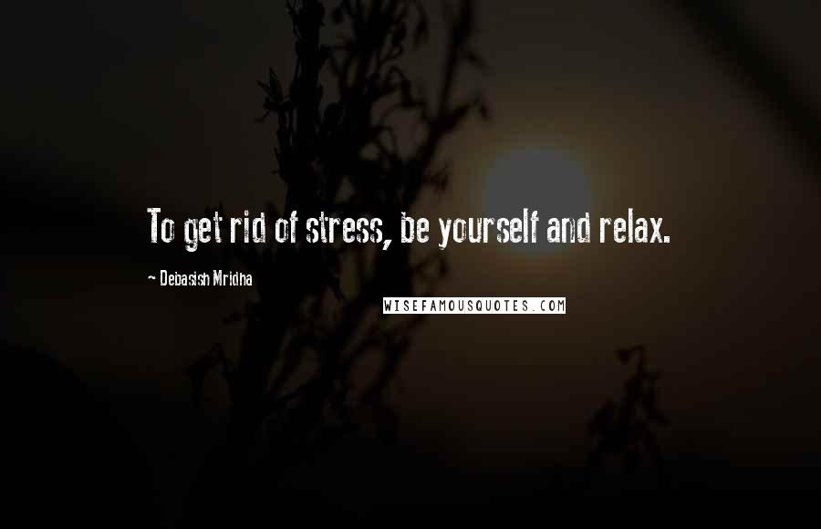 Debasish Mridha Quotes: To get rid of stress, be yourself and relax.