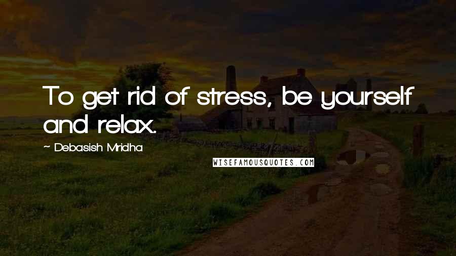 Debasish Mridha Quotes: To get rid of stress, be yourself and relax.