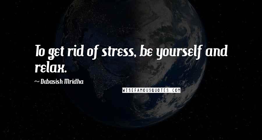 Debasish Mridha Quotes: To get rid of stress, be yourself and relax.