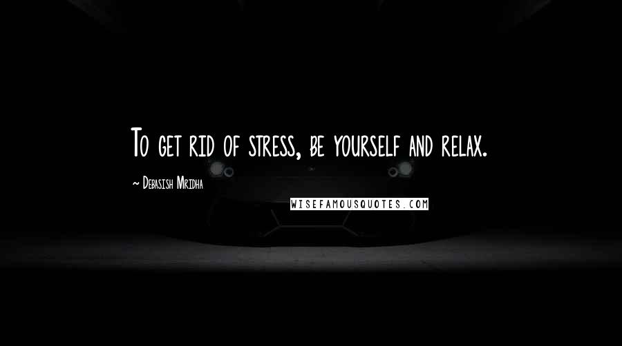 Debasish Mridha Quotes: To get rid of stress, be yourself and relax.