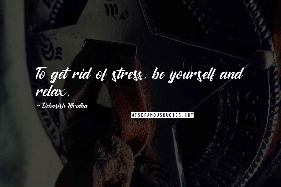 Debasish Mridha Quotes: To get rid of stress, be yourself and relax.