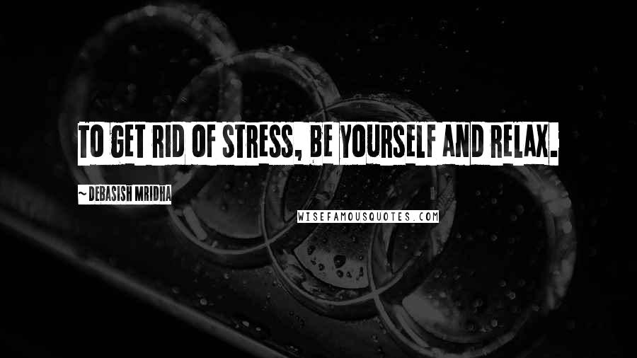 Debasish Mridha Quotes: To get rid of stress, be yourself and relax.