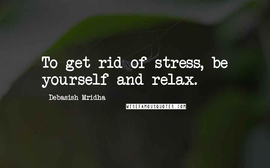 Debasish Mridha Quotes: To get rid of stress, be yourself and relax.