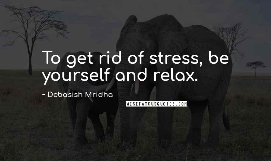 Debasish Mridha Quotes: To get rid of stress, be yourself and relax.